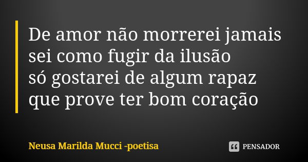 De amor não morrerei jamais sei como fugir da ilusão só gostarei de algum rapaz que prove ter bom coração... Frase de Neusa Marilda Mucci - poetisa.