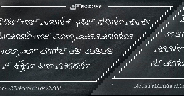 Deixe-me sonhar que tenho asas misturando-me com passarinhos assim voo por entre as casas te acho e faço um carinho... Frase de Neusa Marilda Mucci - 27 de maio de 2.011.