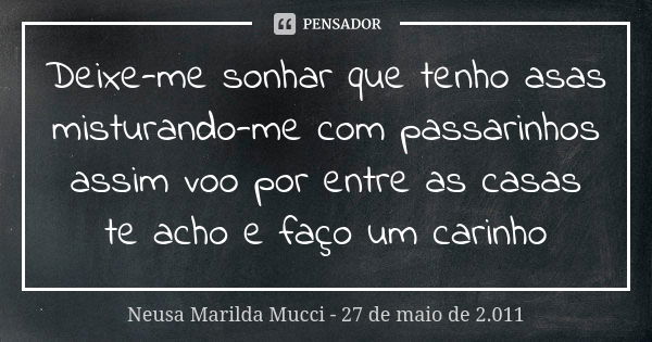 Deixe-me sonhar que tenho asas misturando-me com passarinhos assim voo por entre as casas te acho e faço um carinho... Frase de Neusa Marilda Mucci - 27 de maio de 2.011.