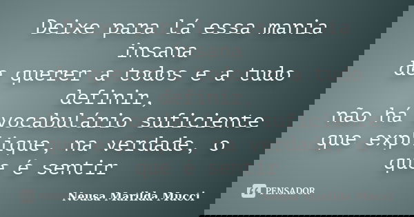 Deixe para lá essa mania insana de querer a todos e a tudo definir, não há vocabulário suficiente que explique, na verdade, o que é sentir... Frase de Neusa Marilda Mucci.