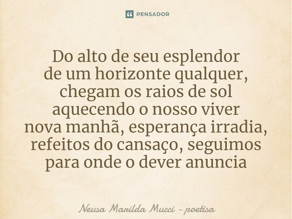 ⁠Do alto de seu esplendor de um horizonte qualquer, chegam os raios de sol aquecendo o nosso viver nova manhã, esperança irradia, refeitos do cansaço, seguimos ... Frase de Neusa Marilda Mucci - poetisa.