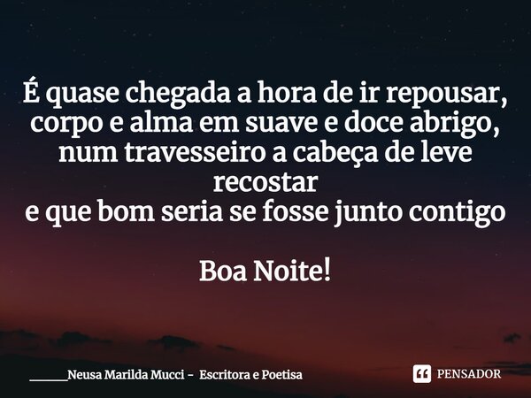 ⁠É quase chegada a hora de ir repousar, corpo e alma em suave e doce abrigo, num travesseiro a cabeça de leve recostar e que bom seria se fosse junto contigo Bo... Frase de ____Neusa Marilda Mucci - Escritora e Poetisa.