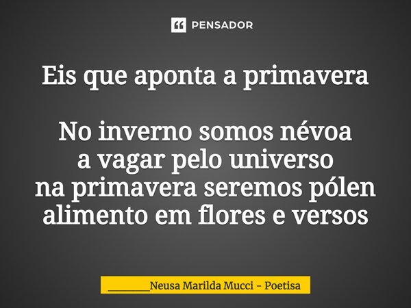 ⁠Eis que aponta a primavera No inverno somos névoa a vagar pelo universo na primavera seremos pólen alimento em flores e versos... Frase de _____Neusa Marilda Mucci - Poetisa.