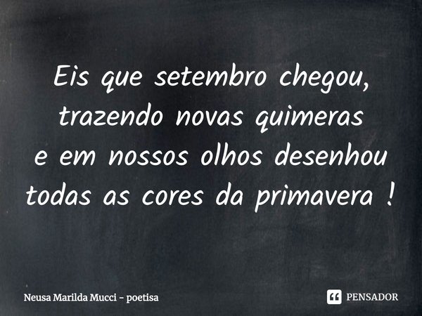 ⁠Eis que setembro chegou,
trazendo novas quimeras
e em nossos olhos desenhou
todas as cores da primavera !... Frase de Neusa Marilda Mucci - poetisa.