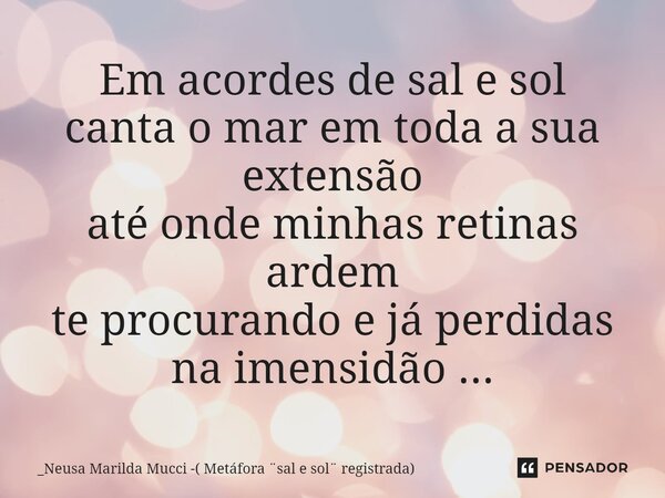 ⁠Em acordes de sal e sol canta o mar em toda a sua extensão até onde minhas retinas ardem te procurando e já perdidas na imensidão ...... Frase de _Neusa Marilda Mucci -( Metáfora sal e sol registrada).