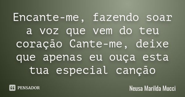 Encante-me, fazendo soar a voz que vem do teu coração Cante-me, deixe que apenas eu ouça esta tua especial canção... Frase de Neusa Marilda Mucci.