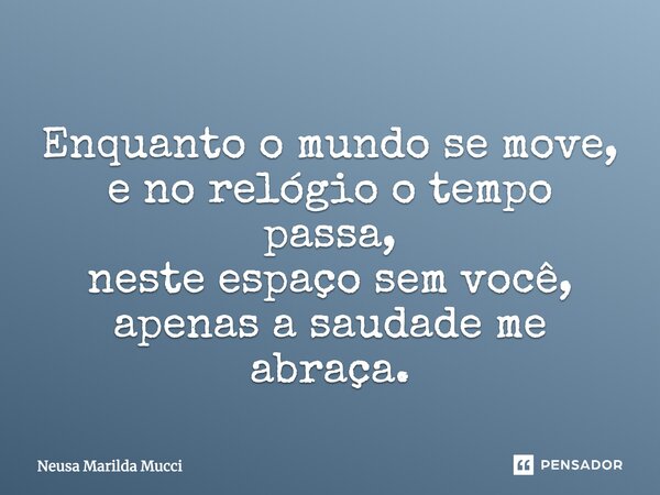 Enquanto o mundo se move, e no relógio o tempo passa, neste espaço sem você, apenas a saudade me abraça.... Frase de Neusa Marilda Mucci.