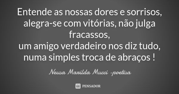 Entende as nossas dores e sorrisos, alegra-se com vitórias, não julga fracassos, um amigo verdadeiro nos diz tudo, numa simples troca de abraços !... Frase de Neusa Marilda Mucci - poetisa.