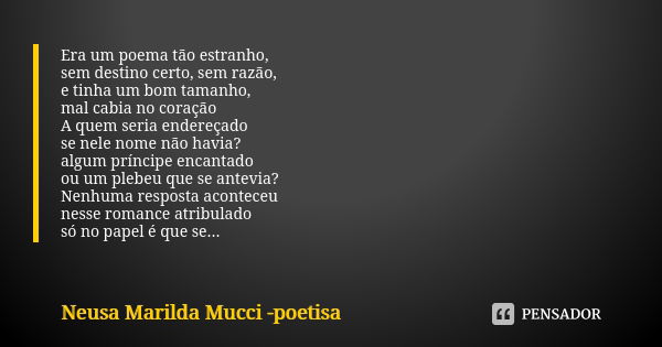 Era um poema tão estranho, sem destino certo, sem razão, e tinha um bom tamanho, mal cabia no coração A quem seria endereçado se nele nome não havia? algum prín... Frase de Neusa Marilda Mucci - poetisa.