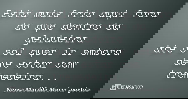 Está mais frio aqui fora do que dentro da geladeira até o sol quer ir embora deve estar com tremedeira...... Frase de Neusa Marilda Mucci - poetisa.