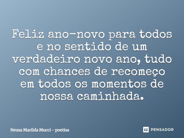 Feliz ano-novo para todos e no sentido de um verdadeiro novo ano, tudo com chances de recomeço em todos os momentos de nossa caminhada.... Frase de Neusa Marilda Mucci - poetisa.