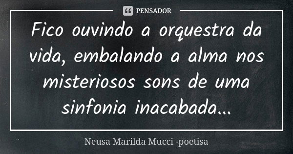 Fico ouvindo a orquestra da vida, embalando a alma nos misteriosos sons de uma sinfonia inacabada...... Frase de Neusa Marilda Mucci - poetisa.