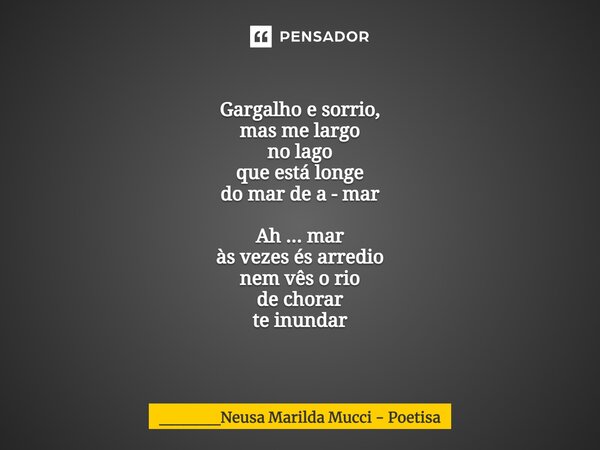 Gargalho e sorrio, mas me largo no lago que está longe do mar de a - mar Ah ... mar às vezes és arredio nem vês o rio de chorar te inundar... Frase de _____Neusa Marilda Mucci - Poetisa.