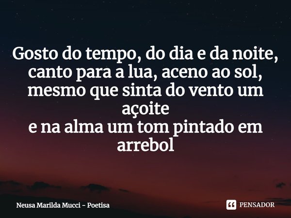 ⁠Gosto do tempo, do dia e da noite,
canto para a lua, aceno ao sol,
mesmo que sinta do vento um açoite
e na alma um tom pintado em arrebol... Frase de Neusa Marilda Mucci - Poetisa.