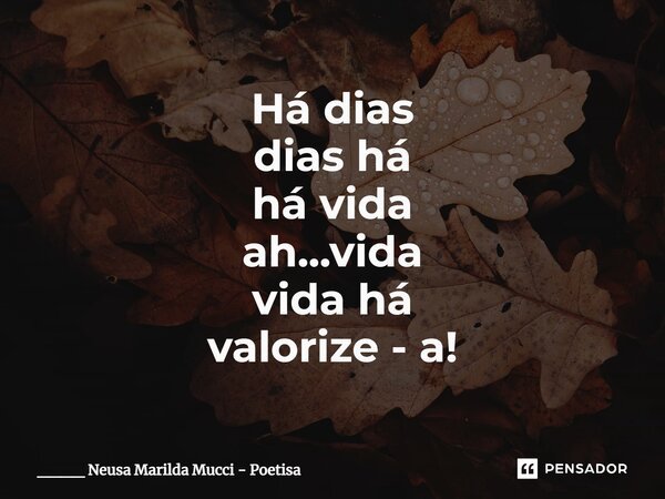 ⁠Há dias dias há há vida ah...vida vida há valorize - a!... Frase de ____ Neusa Marilda Mucci - Poetisa.