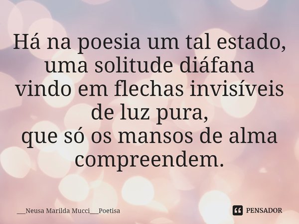 ⁠Há na poesia um tal estado,
uma solitude diáfana
vindo em flechas invisíveis de luz pura,
que só os mansos de alma compreendem.... Frase de ___Neusa Marilda Mucci___Poetisa.