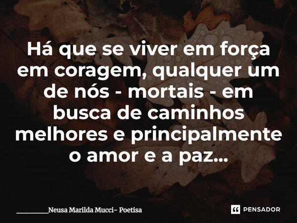 ⁠Há que se viver em força em coragem, qualquer um de nós - mortais - em busca de caminhos melhores e principalmente o amor e a paz...... Frase de ______Neusa Marilda Mucci- Poetisa.