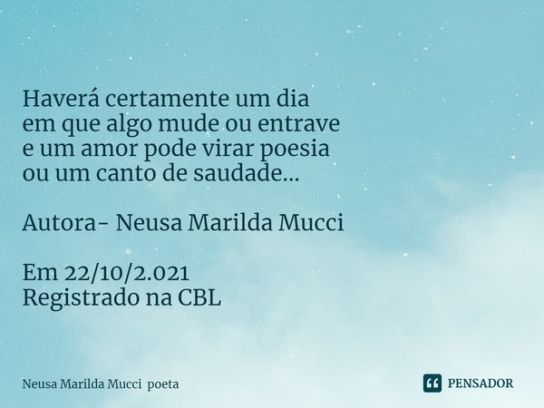 ⁠Haverá certamente um dia
em que algo mude ou entrave
e um amor pode virar poesia
ou um canto de saudade... Autora- Neusa Marilda Mucci Em 22/10/2.021
Registrad... Frase de Neusa Marilda Mucci poeta.