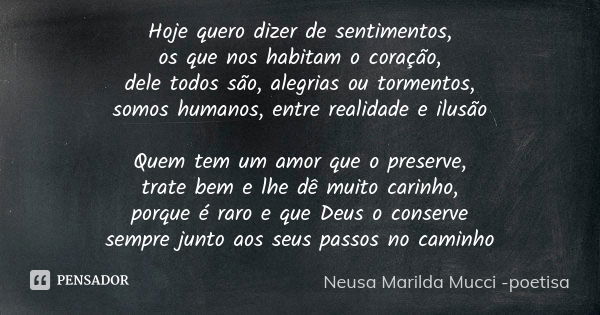 Hoje quero dizer de sentimentos, os que nos habitam o coração, dele todos são, alegrias ou tormentos, somos humanos, entre realidade e ilusão Quem tem um amor q... Frase de Neusa Marilda Mucci - poetisa.