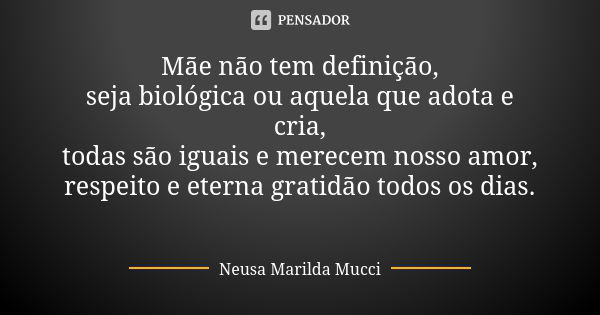 Mãe não tem definição, seja biológica ou aquela que adota e cria, todas são iguais e merecem nosso amor, respeito e eterna gratidão todos os dias.... Frase de Neusa Marilda Mucci.