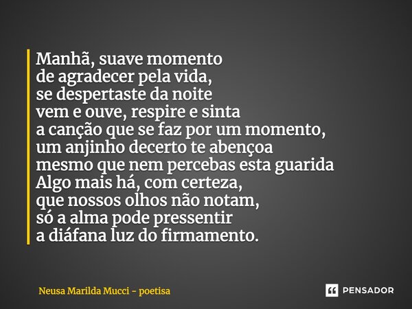 Manhã, suave momento de agradecer pela vida, se despertaste da noite vem e ouve, respire e sinta a canção que se faz por um momento, um anjinho decerto te abenç... Frase de Neusa Marilda Mucci - poetisa.