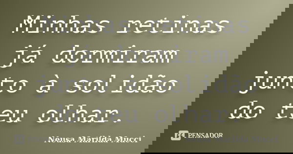 Minhas retinas já dormiram junto à solidão do teu olhar.... Frase de Neusa Marilda Mucci.