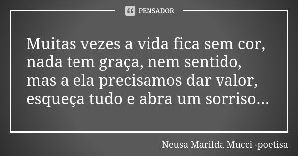 Muitas vezes a vida fica sem cor, nada tem graça, nem sentido, mas a ela precisamos dar valor, esqueça tudo e abra um sorriso...... Frase de Neusa Marilda Mucci - poetisa.