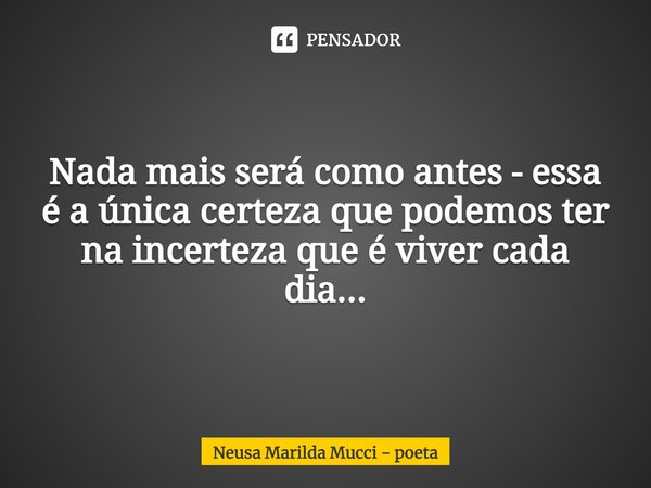 ⁠Nada mais será como antes - essa é a única certeza que podemos ter na incerteza que é viver cada dia...... Frase de Neusa Marilda Mucci - poeta.