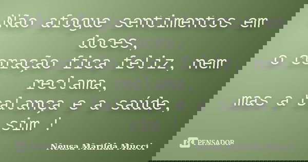 Não afogue sentimentos em doces, o coração fica feliz, nem reclama, mas a balança e a saúde, sim !... Frase de Neusa Marilda Mucci.