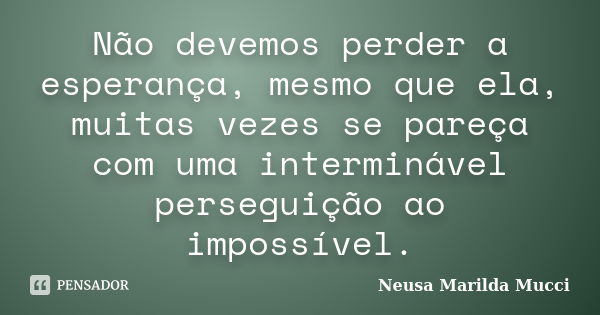 Não devemos perder a esperança, mesmo que ela, muitas vezes se pareça com uma interminável perseguição ao impossível.... Frase de Neusa Marilda Mucci.