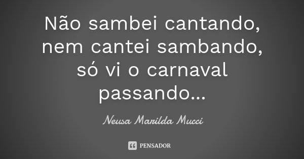 Não sambei cantando, nem cantei sambando, só vi o carnaval passando...... Frase de Neusa Marilda Mucci.