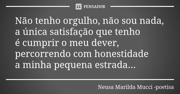 Não tenho orgulho, não sou nada, a única satisfação que tenho é cumprir o meu dever, percorrendo com honestidade a minha pequena estrada...... Frase de Neusa Marilda Mucci - poetisa.