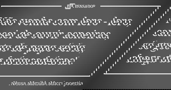 Não venha com lero - lero, cansei de ouvir asneiras, só gosto de papo sério, chega de brincadeiras!... Frase de Neusa Marilda Mucci - poetisa.