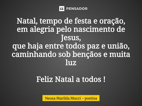 Natal, tempo de festa e oração, em alegria pelo nascimento de Jesus, que haja entre todos paz e união, caminhando sob bênçãos e muita luz Feliz Natal a todos!... Frase de Neusa Marilda Mucci - poetisa.