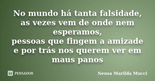 No mundo há tanta falsidade, as vezes vem de onde nem esperamos, pessoas que fingem a amizade e por trás nos querem ver em maus panos... Frase de Neusa Marilda Mucci.