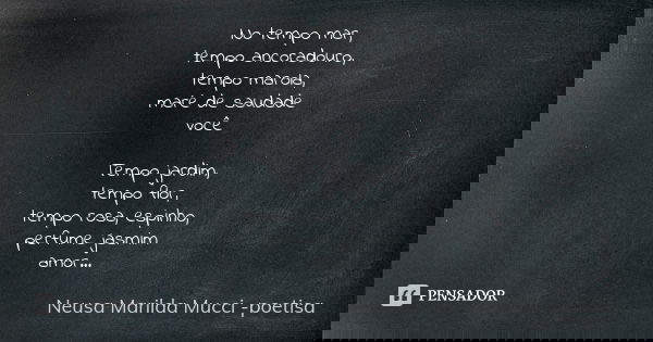 No tempo mar, tempo ancoradouro, tempo marola, maré de saudade você Tempo jardim, tempo flor, tempo rosa, espinho, perfume jasmim amor...... Frase de Neusa Marilda Mucci - poetisa.