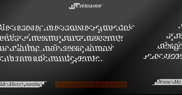 Nos ocasos, nos causos e que tais a poética é mesmo pura nascente, deságua d'alma, não cessa jamais e as vezes incomoda muita gente...... Frase de Neusa Marilda Mucci - poetisa.