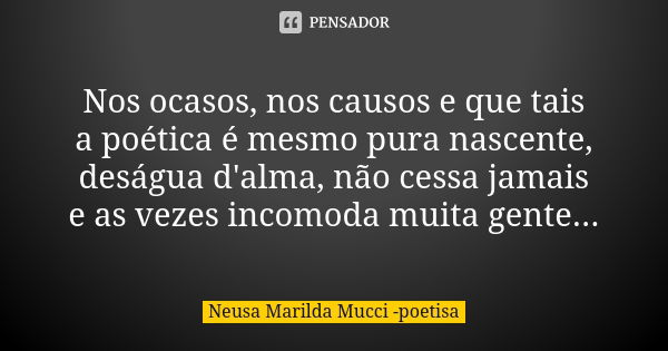 Nos ocasos, nos causos e que tais a poética é mesmo pura nascente, deságua d'alma, não cessa jamais e as vezes incomoda muita gente...... Frase de Neusa Marilda Mucci - poetisa.