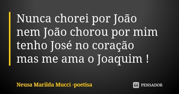 Nunca chorei por João nem João chorou por mim tenho José no coração mas me ama o Joaquim !... Frase de Neusa Marilda Mucci - poetisa.