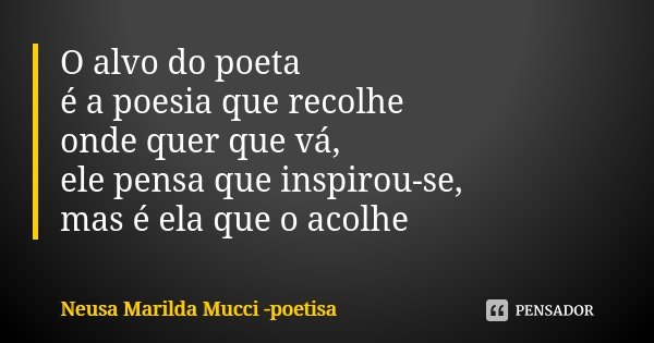 O alvo do poeta é a poesia que recolhe onde quer que vá, ele pensa que inspirou-se, mas é ela que o acolhe... Frase de Neusa Marilda Mucci - poetisa.