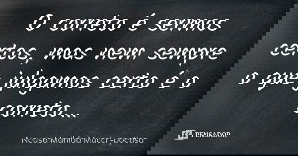 O correto é sermos certos, mas nem sempre o que julgamos certo é o correto...... Frase de Neusa Marilda Mucci - poetisa.