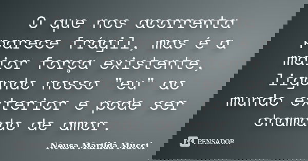 O que nos acorrenta parece frágil, mas é a maior força existente, ligando nosso "eu" ao mundo exterior e pode ser chamado de amor.... Frase de Neusa Marilda Mucci.
