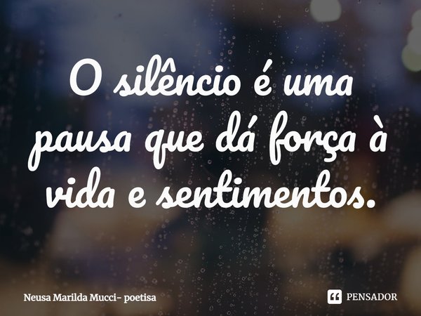 ⁠O silêncio é uma pausa que dá força à vida e sentimentos.... Frase de Neusa Marilda Mucci- poetisa.