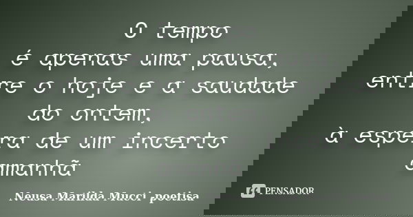 Otempo é apenas uma pausa, entre o hoje e a saudade do ontem, àespera de um incerto amanhã... Frase de Neusa Marilda Mucci - poetisa.