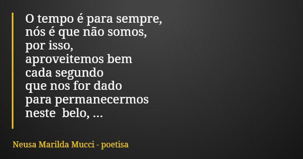 O tempo é para sempre, nós é que não somos, por isso, aproveitemos bem cada segundo que nos for dado para permanecermos neste belo, e insano mundo... Frase de Neusa Marilda Mucci - poetisa.