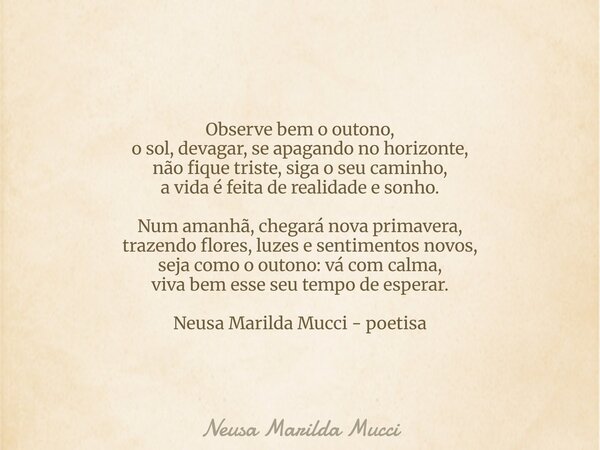 Observe bem o outono, o sol, devagar, se apagando no horizonte, não fique triste, siga o seu caminho, a vida é feita de realidade e sonho. Num amanhã, chegará n... Frase de Neusa Marilda Mucci.