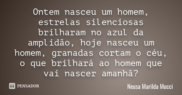 Ontem nasceu um homem, estrelas silenciosas brilharam no azul da amplidão, hoje nasceu um homem, granadas cortam o céu, o que brilhará ao homem que vai nascer a... Frase de Neusa Marilda Mucci.