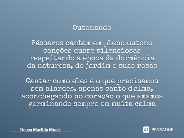 ⁠Outonando Pássaros cantam em pleno outono
canções quase silenciosas
respeitando a época da dormência
da natureza, do jardim e suas rosas Cantar como eles é o q... Frase de ___Neusa Marilda Mucci ___.