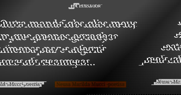 Outra manhã dos dias meus, em que apenas agradeço esta imensa paz e alegria pela chance do recomeço...... Frase de Neusa Marilda Mucci - poetisa.