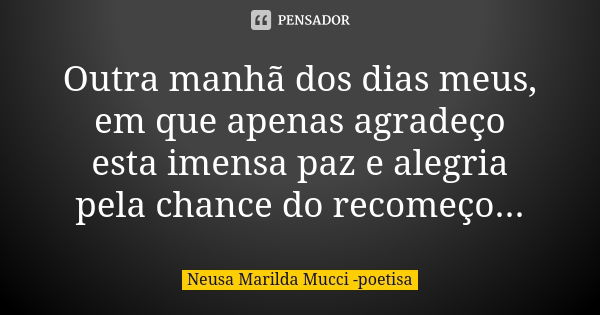 Outra manhã dos dias meus, em que apenas agradeço esta imensa paz e alegria pela chance do recomeço...... Frase de Neusa Marilda Mucci - poetisa.